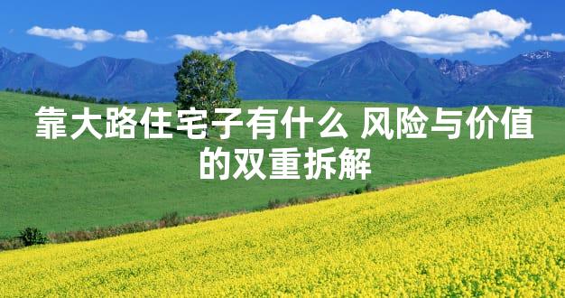 靠大路住宅子有什么 风险与价值的双重拆解
